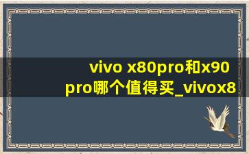 vivo x80pro和x90pro哪个值得买_vivox80pro和x90pro哪款值得买